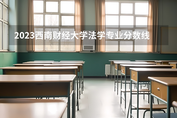 2023西南财经大学法学专业分数线是多少 法学专业历年分数线总汇