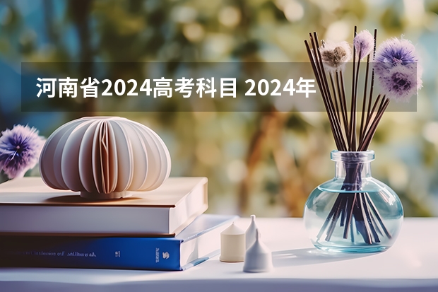 河南省2024高考科目 2024年新高考选科要求有哪些调整？物理化学是必选吗？