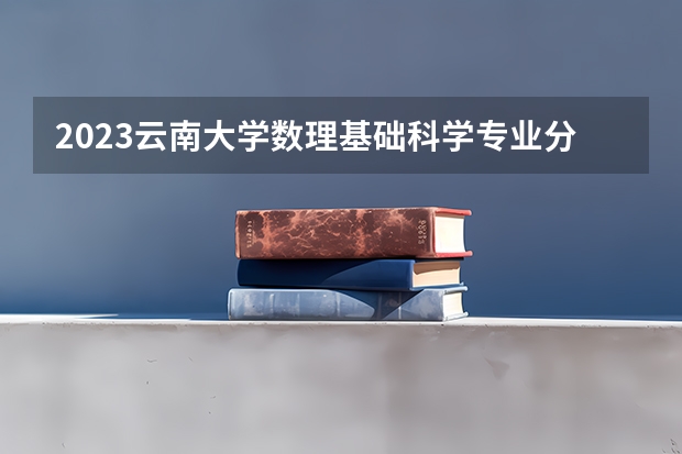 2023云南大学数理基础科学专业分数线是多少 数理基础科学专业历年分数线总汇