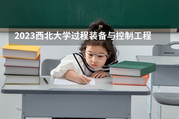 2023西北大学过程装备与控制工程专业分数线是多少 过程装备与控制工程专业历年分数线总汇