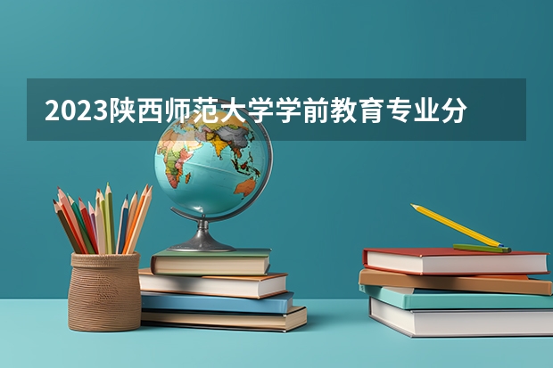 2023陕西师范大学学前教育专业分数线是多少 学前教育专业历年分数线总汇