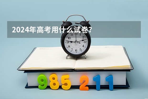 2024年高考用什么试卷？