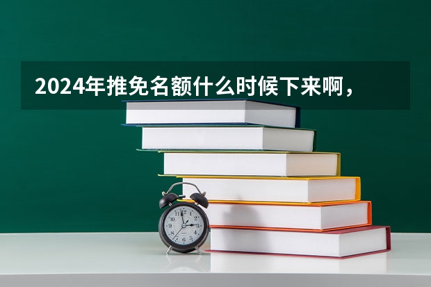 2024年推免名额什么时候下来啊，保研边缘人真的扛不住了（本人2024届本科生）？