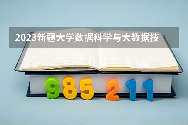 2023新疆大学数据科学与大数据技术专业分数线是多少 数据科学与大数据技术专业历年分数线总汇