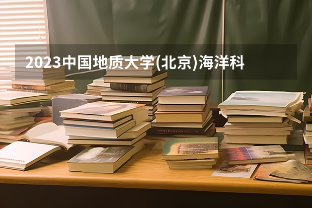 2023中国地质大学(北京)海洋科学专业分数线是多少 海洋科学专业历年分数线总汇