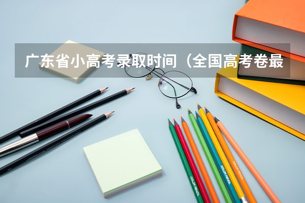 广东省小高考录取时间（全国高考卷最难的省份）