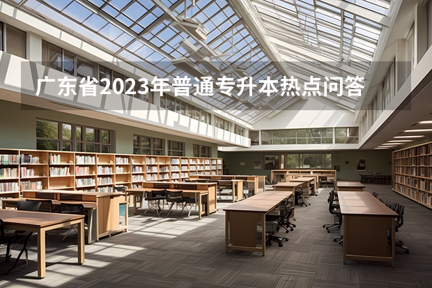广东省2023年普通专升本热点问答？ 2024广东高考选科要求 广东2024高考改革会怎样？