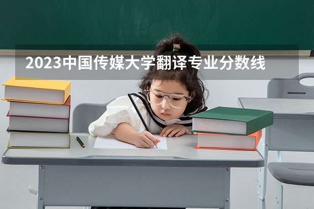 2023中国传媒大学翻译专业分数线是多少 翻译专业历年分数线总汇