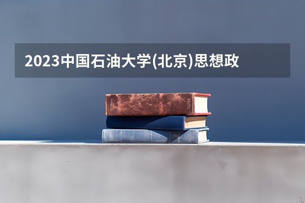 2023中国石油大学(北京)思想政治教育专业分数线是多少 思想政治教育专业历年分数线总汇