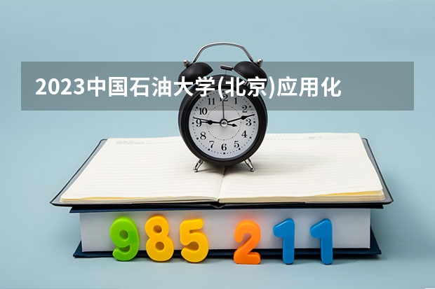 2023中国石油大学(北京)应用化学专业分数线是多少 应用化学专业历年分数线总汇