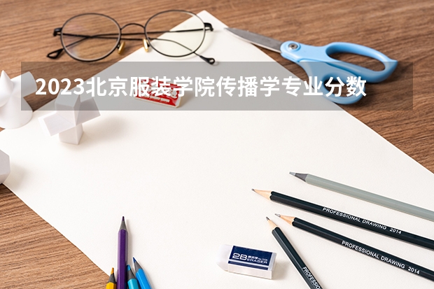 2023北京服装学院传播学专业分数线是多少 传播学专业历年分数线总汇