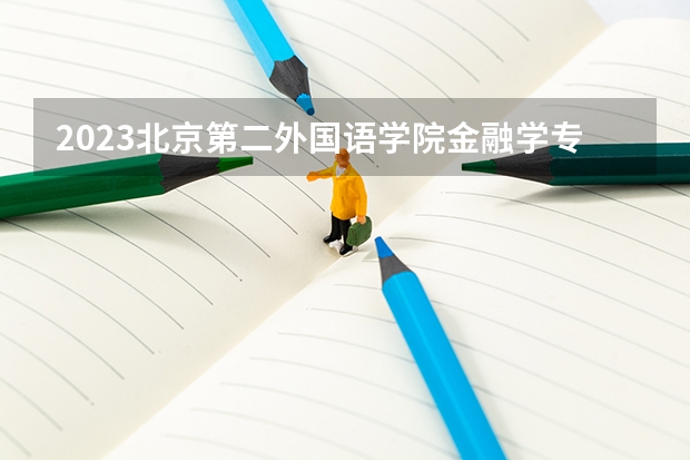 2023北京第二外国语学院金融学专业分数线是多少 金融学专业历年分数线总汇