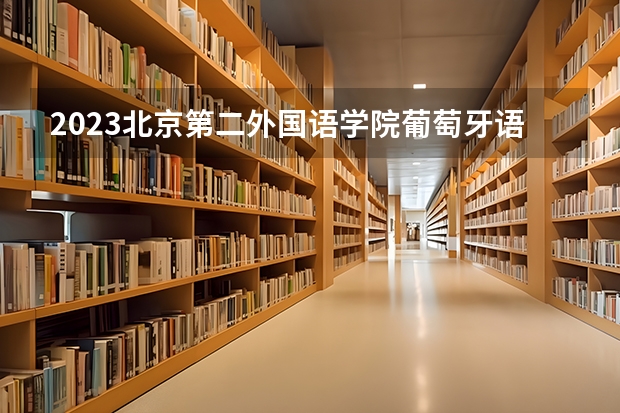 2023北京第二外国语学院葡萄牙语专业分数线是多少 葡萄牙语专业历年分数线总汇