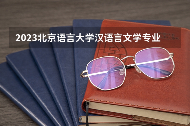 2023北京语言大学汉语言文学专业分数线是多少 汉语言文学专业历年分数线总汇
