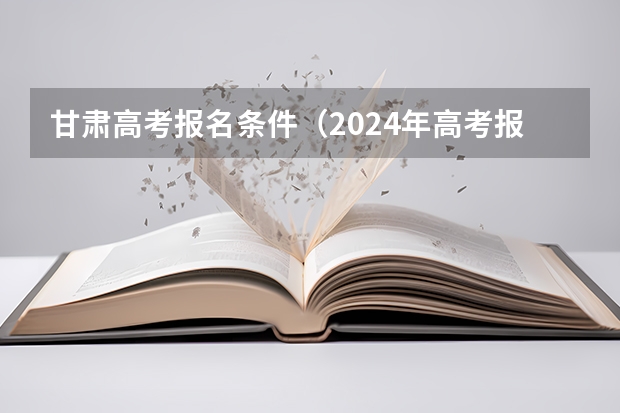 甘肃高考报名条件（2024年高考报名人数）