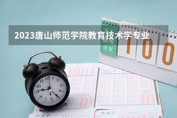 2023唐山师范学院教育技术学专业分数线是多少 教育技术学专业历年分数线总汇