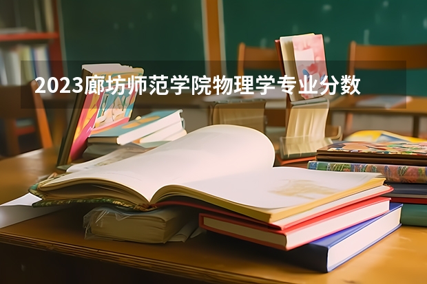 2023廊坊师范学院物理学专业分数线是多少 物理学专业历年分数线总汇