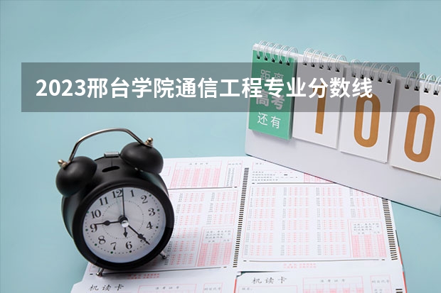 2023邢台学院通信工程专业分数线是多少 通信工程专业历年分数线总汇