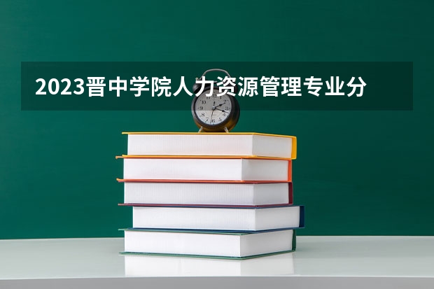 2023晋中学院人力资源管理专业分数线是多少 人力资源管理专业历年分数线总汇