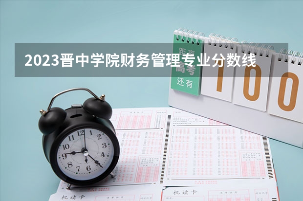 2023晋中学院财务管理专业分数线是多少 财务管理专业历年分数线总汇