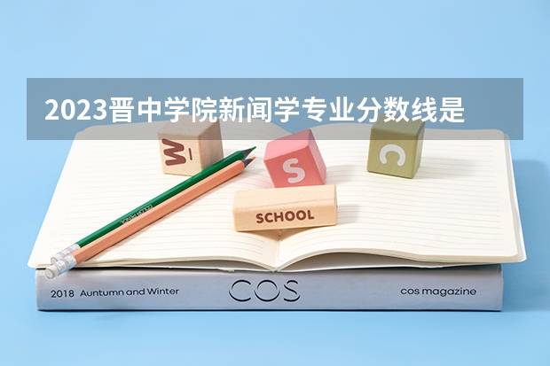 2023晋中学院新闻学专业分数线是多少 新闻学专业历年分数线总汇