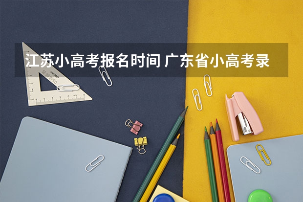 江苏小高考报名时间 广东省小高考录取时间 江苏省小高考考试时间