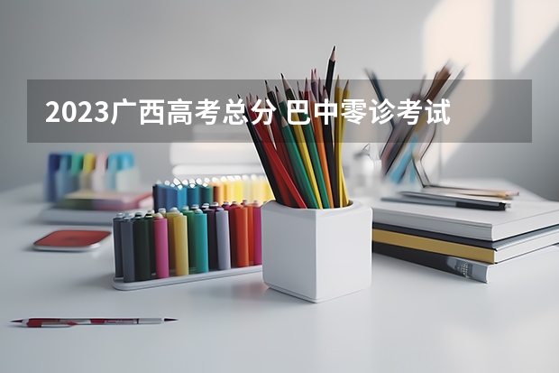 2023广西高考总分 巴中零诊考试范围2024 江西省23年高考形式