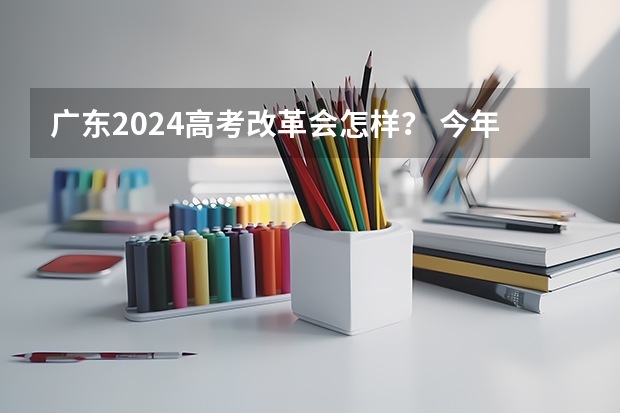 广东2024高考改革会怎样？ 今年广东物理难不难 2024广东高考选科要求