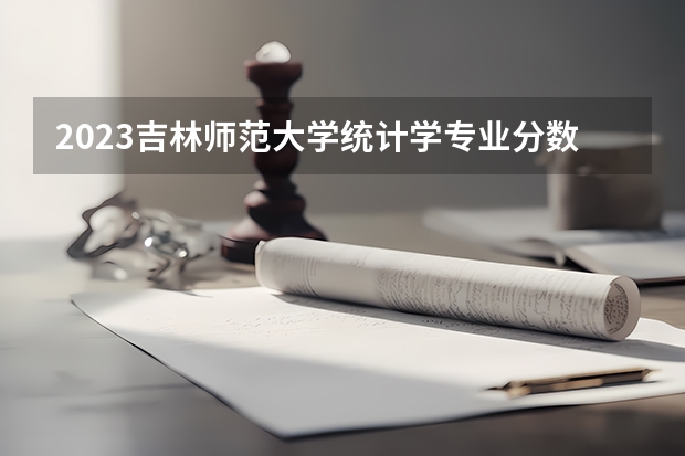 2023吉林师范大学统计学专业分数线是多少 统计学专业历年分数线总汇