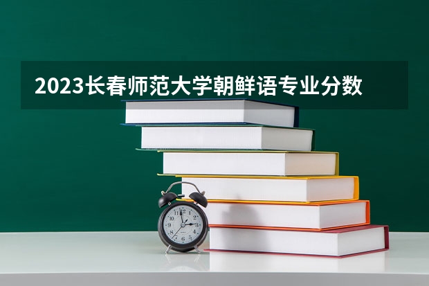 2023长春师范大学朝鲜语专业分数线是多少 朝鲜语专业历年分数线总汇