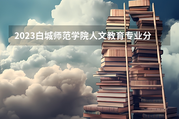 2023白城师范学院人文教育专业分数线是多少 人文教育专业历年分数线总汇