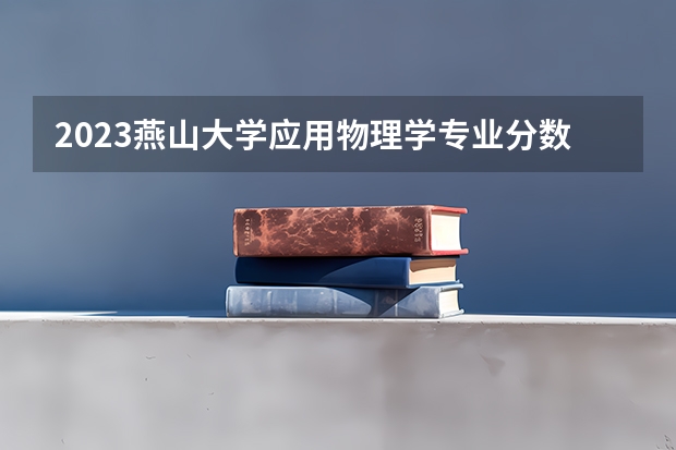 2023燕山大学应用物理学专业分数线是多少 应用物理学专业历年分数线总汇