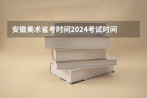 安徽美术省考时间2024考试时间 2024年编导艺考生新政策