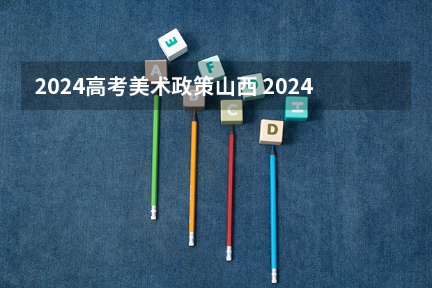 2024高考美术政策山西 2024年艺术生高考政策