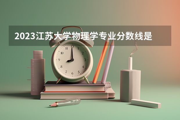 2023江苏大学物理学专业分数线是多少 物理学专业历年分数线总汇