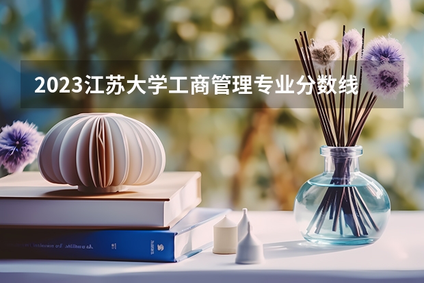 2023江苏大学工商管理专业分数线是多少 工商管理专业历年分数线总汇