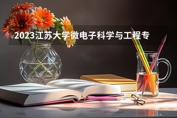 2023江苏大学微电子科学与工程专业分数线是多少 微电子科学与工程专业历年分数线总汇