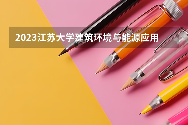 2023江苏大学建筑环境与能源应用工程专业分数线是多少 建筑环境与能源应用工程专业历年分数线总汇