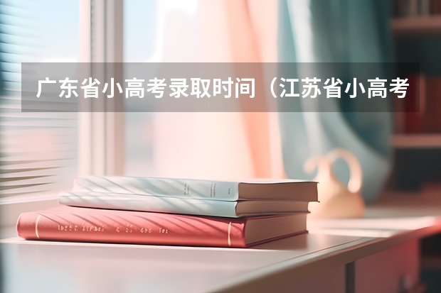 广东省小高考录取时间（江苏省小高考考试时间）