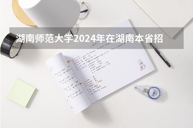 湖南师范大学2024年在湖南本省招生专业选科要求 2024年江苏新高考选科要求与专业对照表