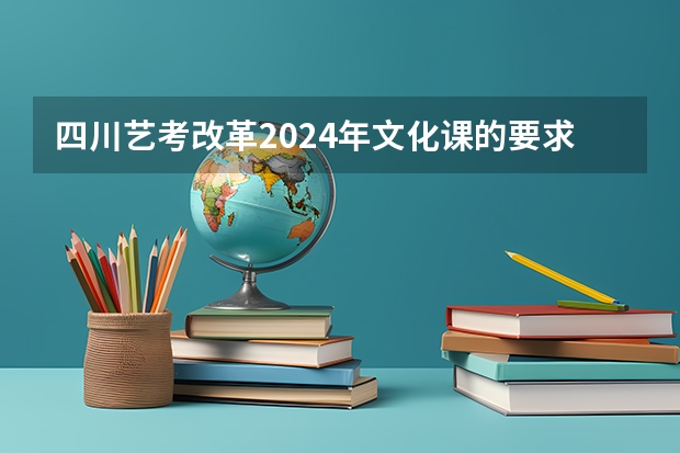 四川艺考改革2024年文化课的要求（2024年艺考的时间安排是怎样的？）