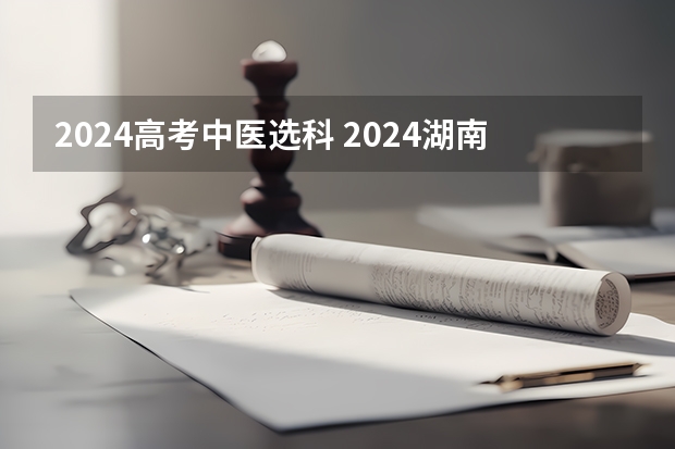 2024高考中医选科 2024湖南高考考哪几科