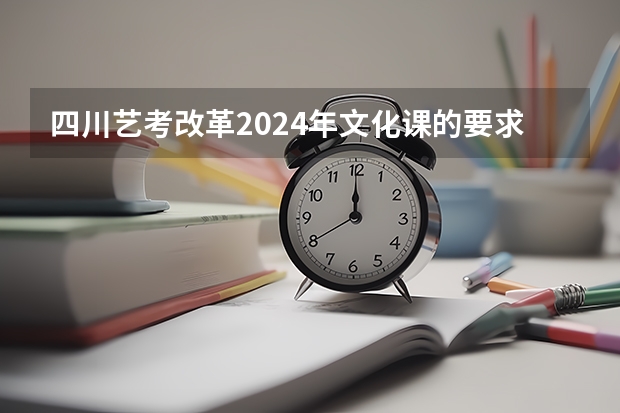 四川艺考改革2024年文化课的要求（2024年艺考最新政策）