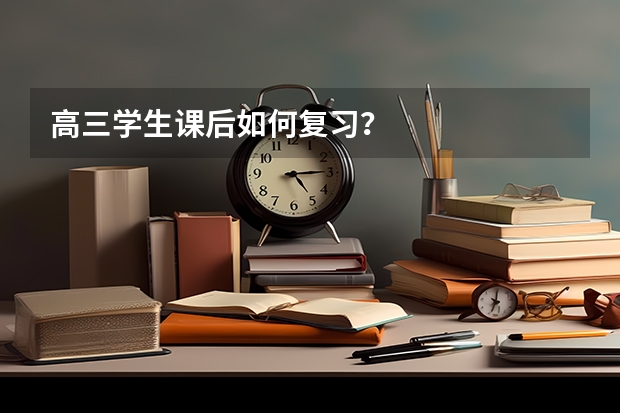 高三学生课后如何复习？