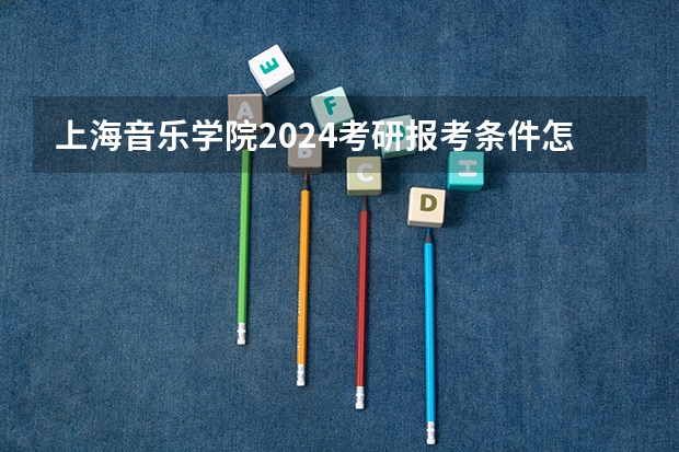 上海音乐学院2024考研报考条件怎么查？