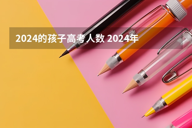 2024的孩子高考人数 2024年高考人数