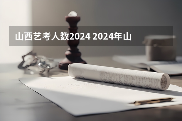 山西艺考人数2024 2024年山西艺考时间