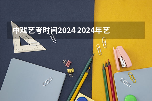 中戏艺考时间2024 2024年艺考的时间安排是怎样的？