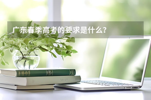 广东春季高考的要求是什么？