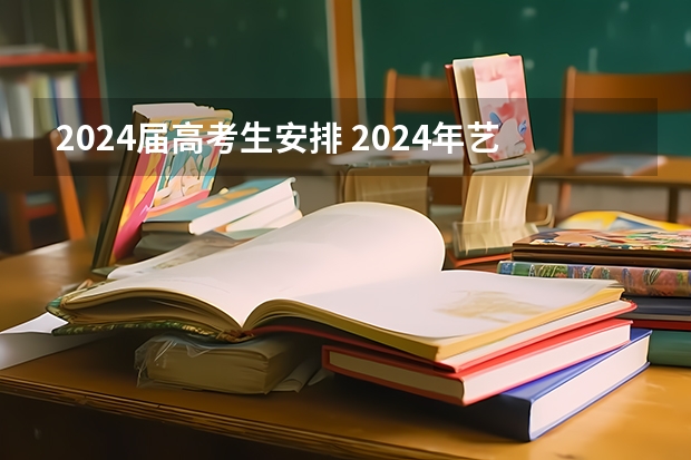 2024届高考生安排 2024年艺考的时间安排是怎样的？